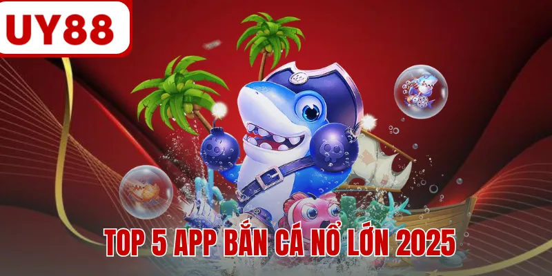Top 5 App Bắn Cá Nổ Lớn 2025 - Lựa Chọn Đáng Tin Cậy